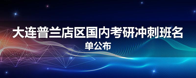 大连普兰店区国内考研冲刺班名单公布