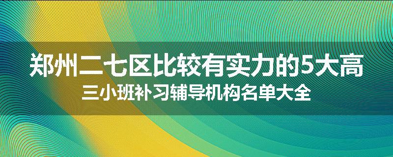 郑州二七区比较有实力的5大高三小班补习辅导机构名单大全