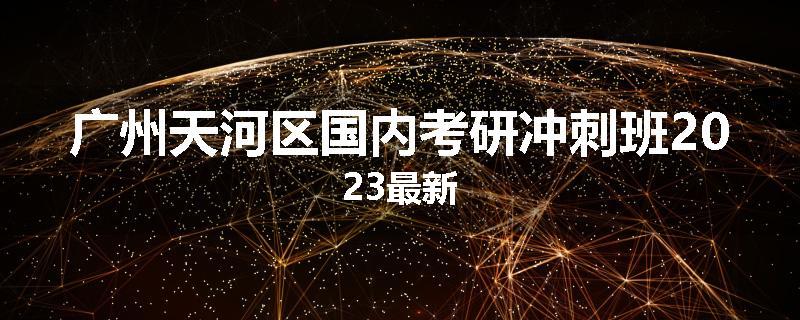广州天河区国内考研冲刺班2023最新