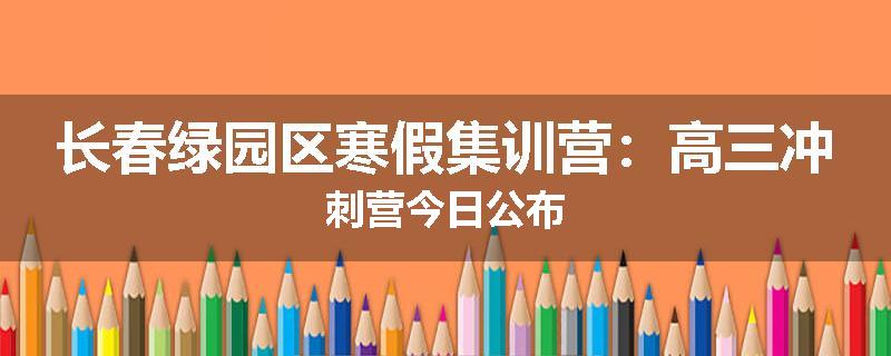 长春绿园区寒假集训营：高三冲刺营今日公布