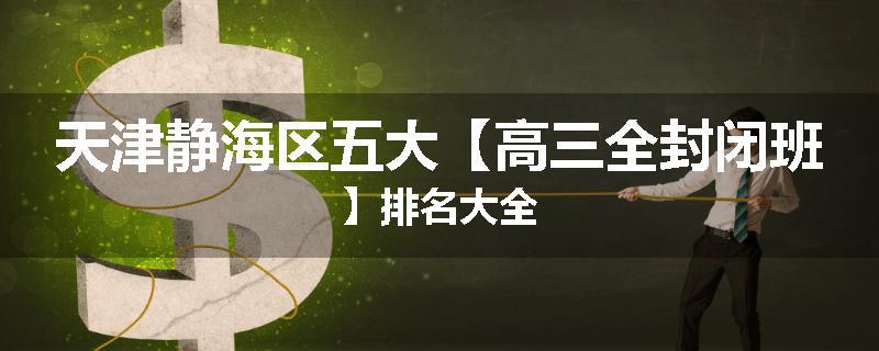天津静海区五大【高三全封闭班】排名大全