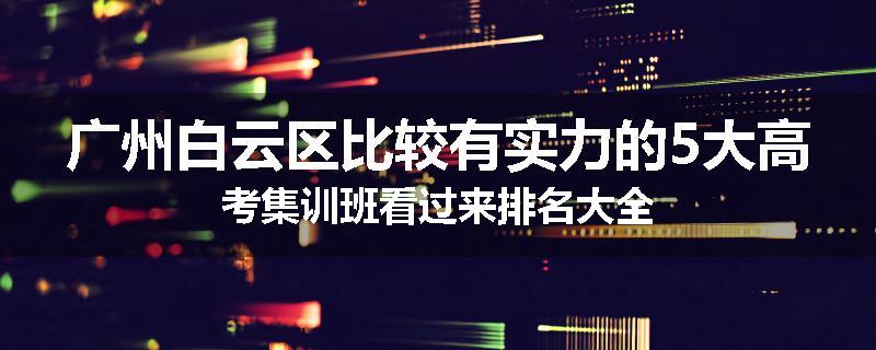 广州白云区比较有实力的5大高考集训班看过来排名大全