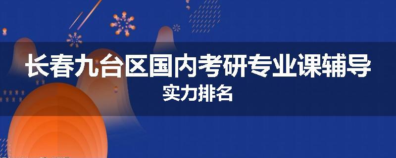 长春九台区国内考研专业课辅导实力排名