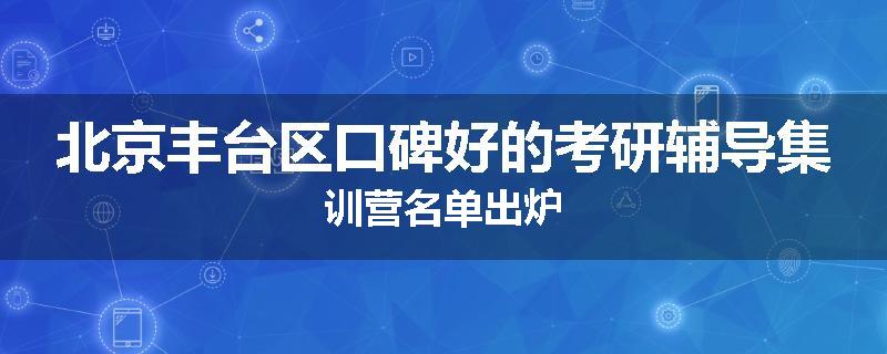 北京丰台区口碑好的考研辅导集训营名单出炉