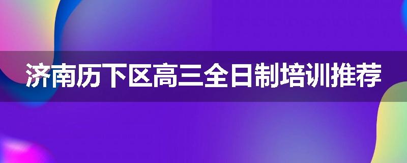 济南历下区高三全日制培训推荐
