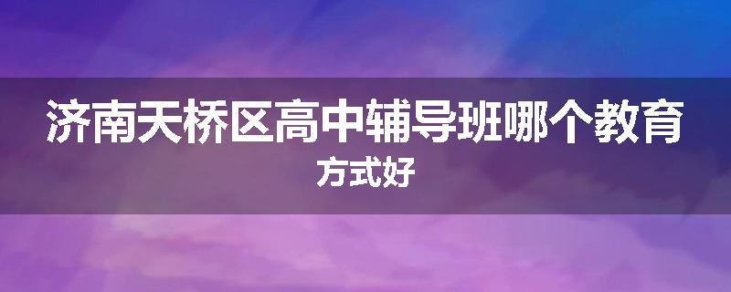 济南天桥区高中辅导班哪个教育方式好