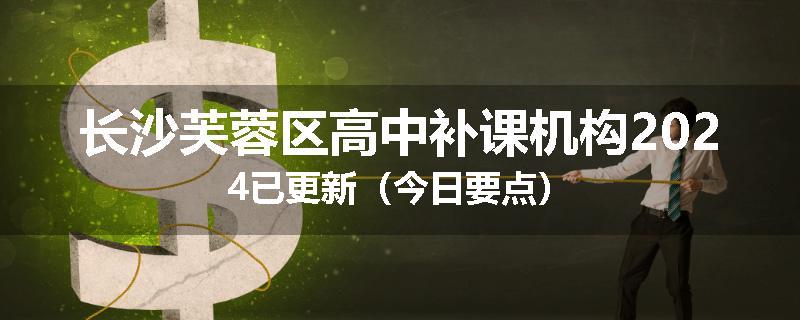 长沙芙蓉区高中补课机构2024已更新（今日要点）