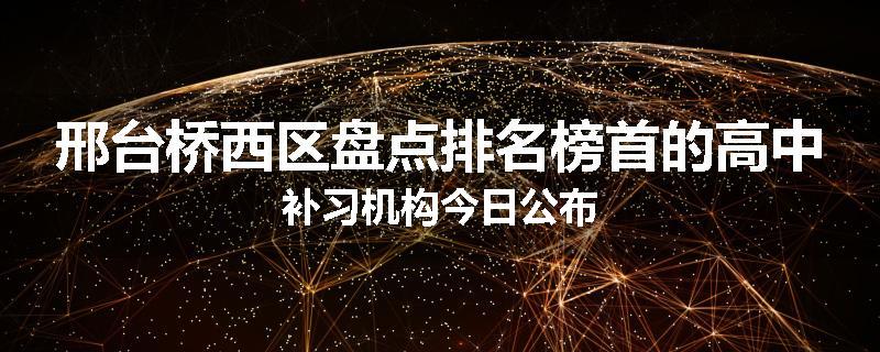 邢台桥西区盘点排名榜首的高中补习机构今日公布