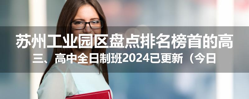 苏州工业园区盘点排名榜首的高三、高中全日制班2024已更新（今日要点）
