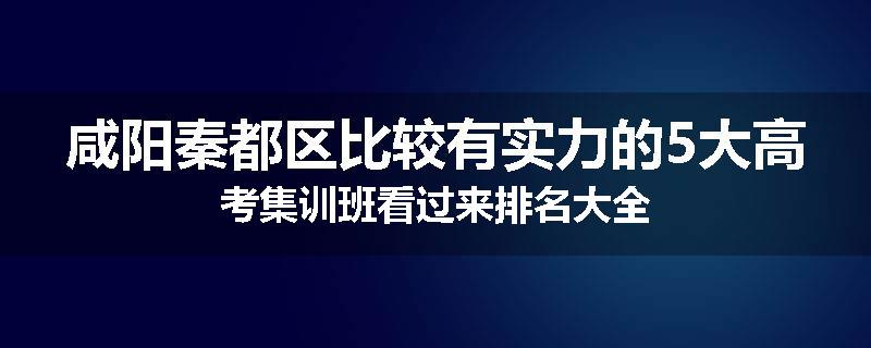 咸阳秦都区比较有实力的5大高考集训班看过来排名大全