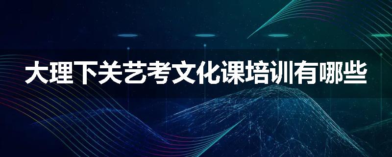 大理下关艺考文化课培训有哪些