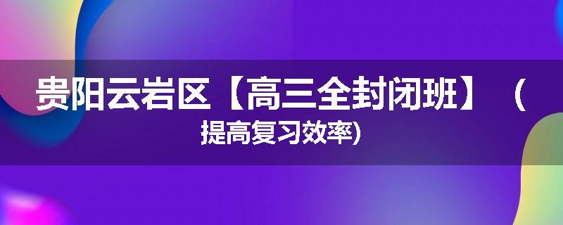 贵阳云岩区【高三全封闭班】（提高复习效率)