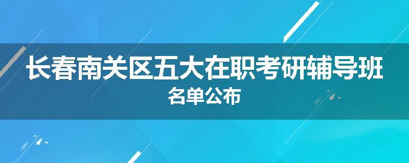 长春南关区五大在职考研辅导班名单公布