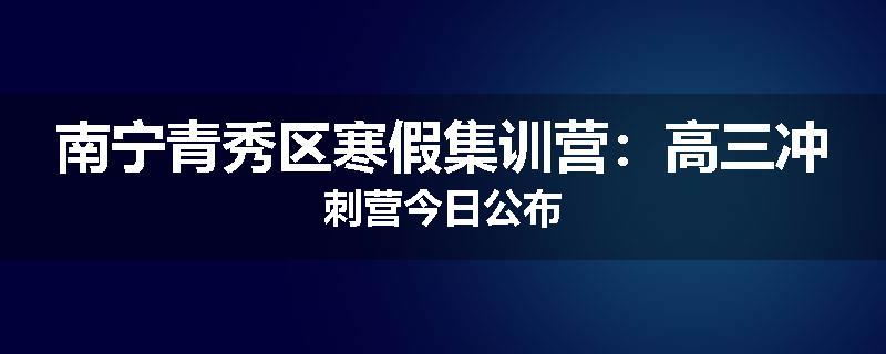 南宁青秀区寒假集训营：高三冲刺营今日公布