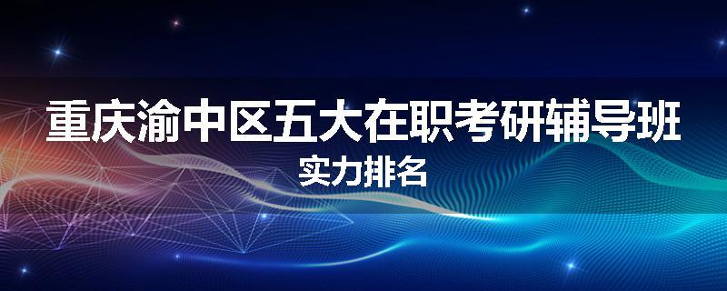重庆渝中区五大在职考研辅导班实力排名