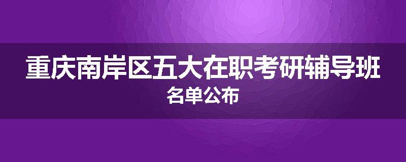 重庆南岸区五大在职考研辅导班名单公布