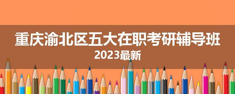 重庆渝北区五大在职考研辅导班2023最新