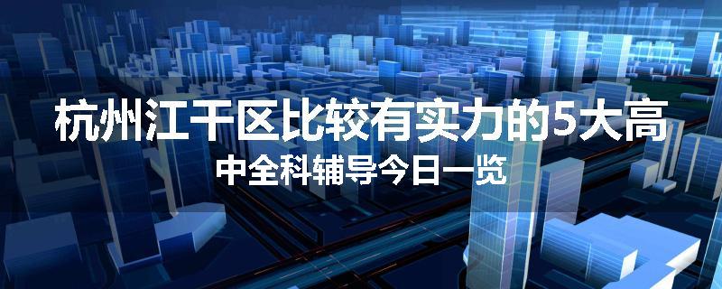 杭州江干区比较有实力的5大高中全科辅导今日一览