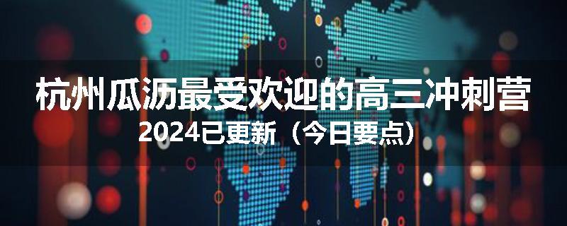 杭州瓜沥最受欢迎的高三冲刺营2024已更新（今日要点）