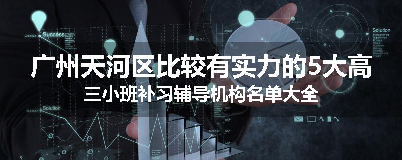 广州天河区比较有实力的5大高三小班补习辅导机构名单大全