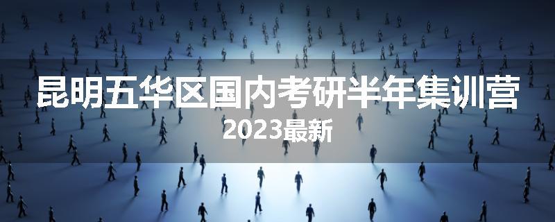 昆明五华区国内考研半年集训营2023最新