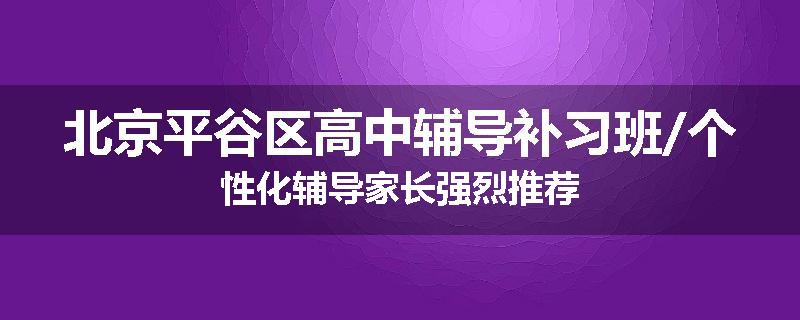 北京平谷区高中辅导补习班/个性化辅导家长强烈推荐