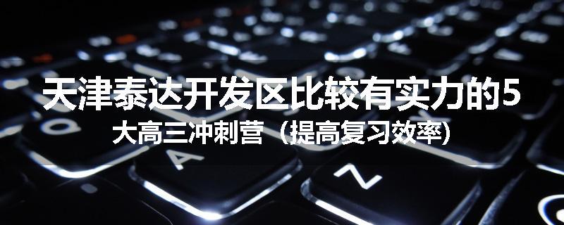 天津泰达开发区比较有实力的5大高三冲刺营（提高复习效率)