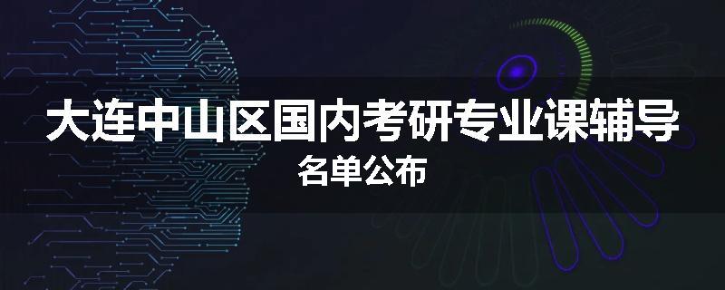 大连中山区国内考研专业课辅导名单公布