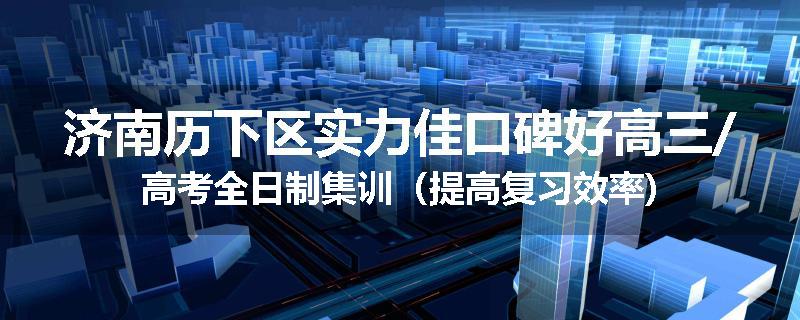济南历下区实力佳口碑好高三/高考全日制集训（提高复习效率)