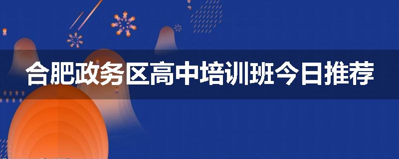 合肥政务区高中培训班今日推荐