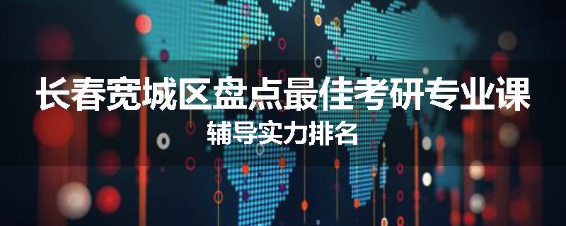 长春宽城区盘点最佳考研专业课辅导实力排名