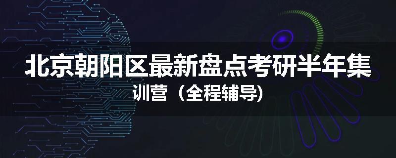 北京朝阳区最新盘点考研半年集训营（全程辅导)