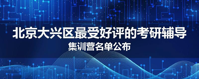 北京大兴区最受好评的考研辅导集训营名单公布