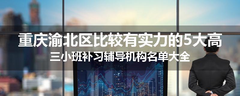 重庆渝北区比较有实力的5大高三小班补习辅导机构名单大全