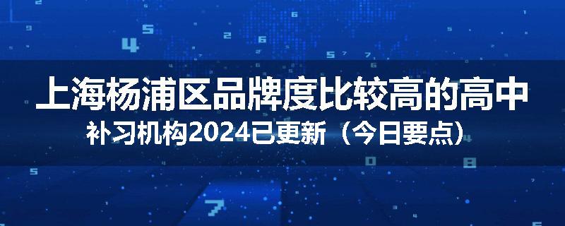 上海杨浦区品牌度比较高的高中补习机构2024已更新（今日要点）