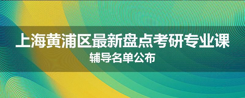 上海黄浦区最新盘点考研专业课辅导名单公布