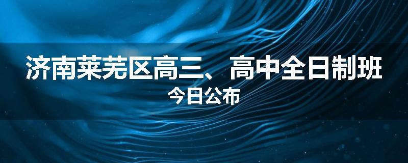 济南莱芜区高三、高中全日制班今日公布
