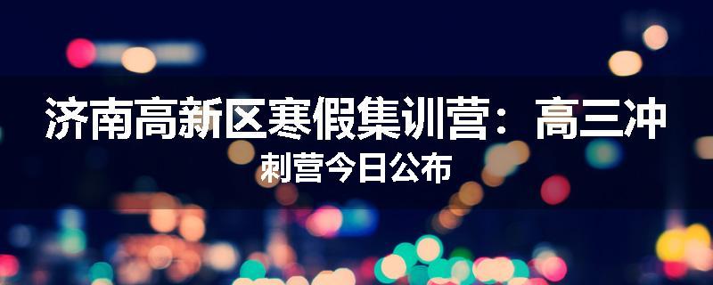 济南高新区寒假集训营：高三冲刺营今日公布