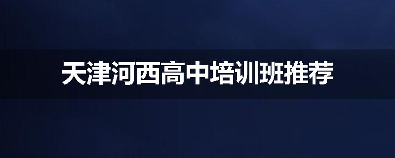天津河西高中培训班推荐