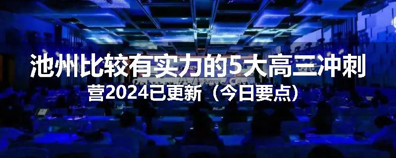 池州比较有实力的5大高三冲刺营2024已更新（今日要点）