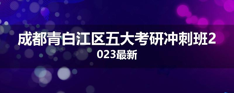 成都青白江区五大考研冲刺班2023最新