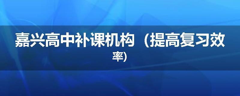 嘉兴高中补课机构（提高复习效率)