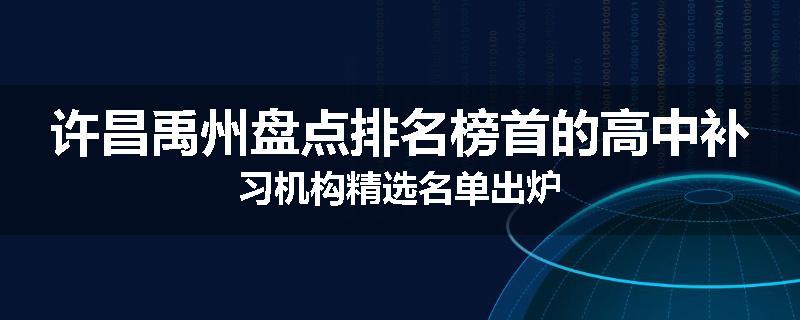 许昌禹州盘点排名榜首的高中补习机构精选名单出炉