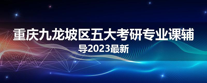重庆九龙坡区五大考研专业课辅导2023最新