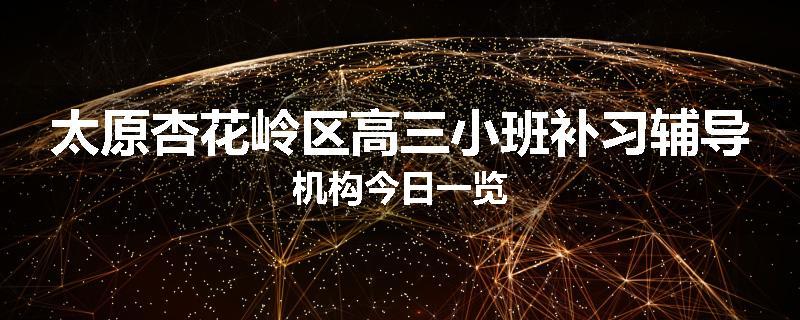 太原杏花岭区高三小班补习辅导机构今日一览