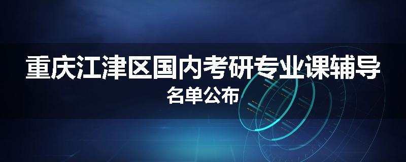 重庆江津区国内考研专业课辅导名单公布