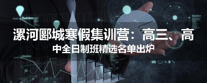 漯河郾城寒假集训营：高三、高中全日制班精选名单出炉