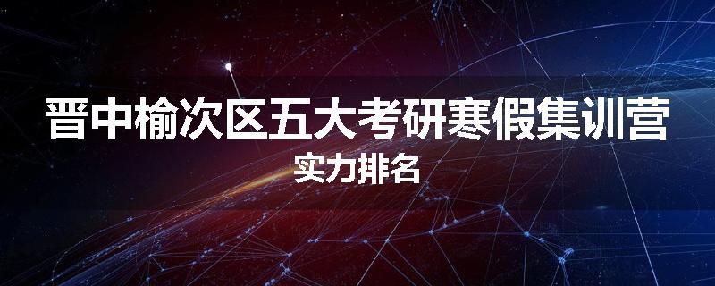 晋中榆次区五大考研寒假集训营实力排名