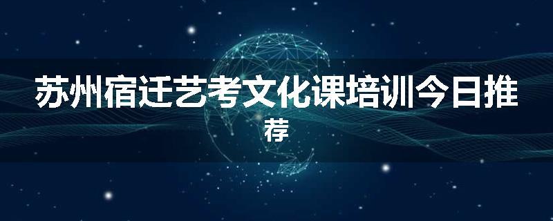 苏州宿迁艺考文化课培训今日推荐