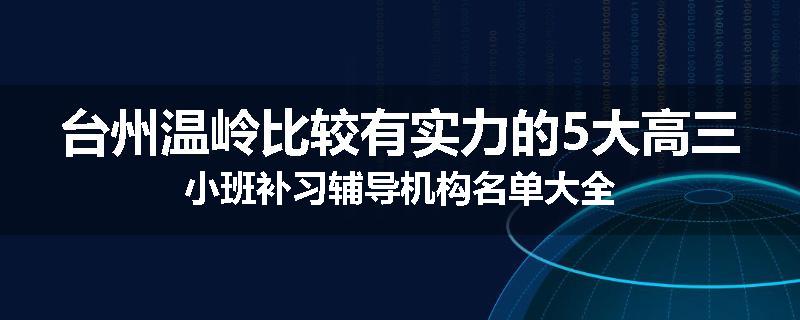 台州温岭比较有实力的5大高三小班补习辅导机构名单大全